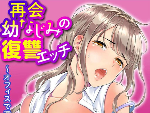 再会幼なじみの復讐エッチ～オフィスで濡らされ挿入れられちゃう～